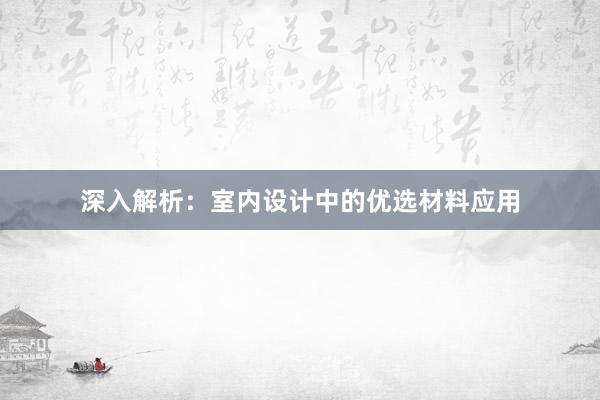 深入解析：室内设计中的优选材料应用