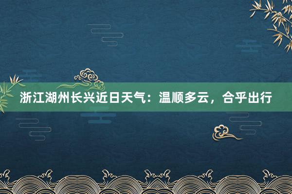 浙江湖州长兴近日天气：温顺多云，合乎出行