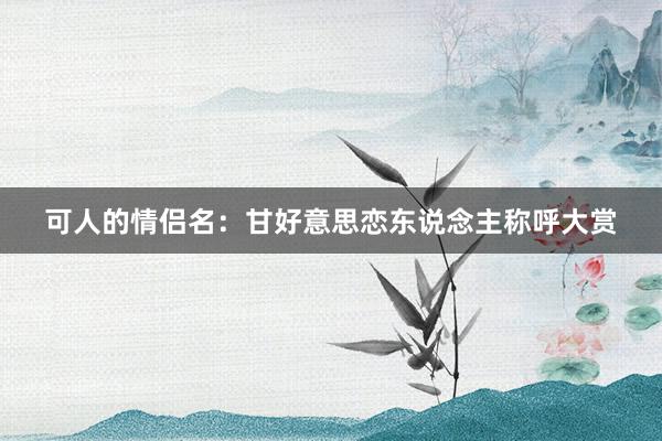 可人的情侣名：甘好意思恋东说念主称呼大赏